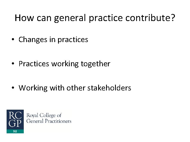 How can general practice contribute? • Changes in practices • Practices working together •