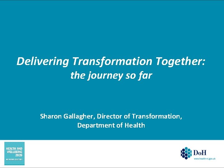 Delivering Transformation Together: the journey so far Sharon Gallagher, Director of Transformation, Department of