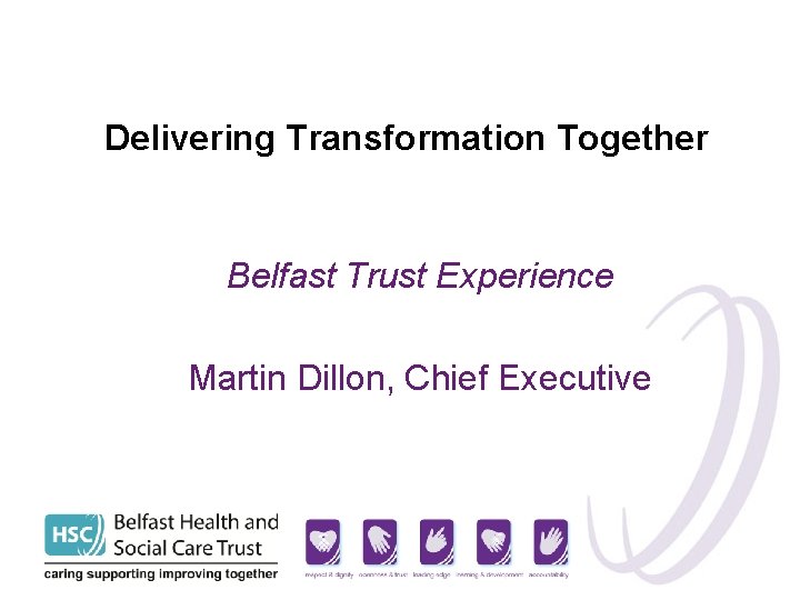 Delivering Transformation Together Belfast Trust Experience Martin Dillon, Chief Executive 