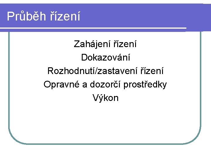 Průběh řízení Zahájení řízení Dokazování Rozhodnutí/zastavení řízení Opravné a dozorčí prostředky Výkon 