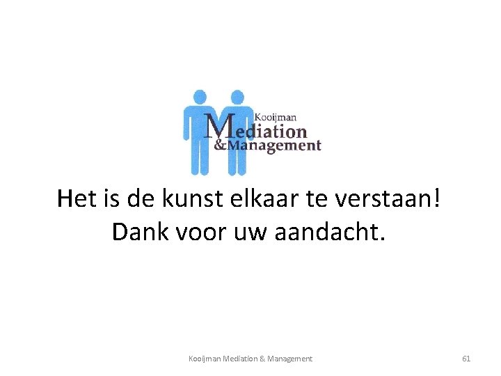  Het is de kunst elkaar te verstaan! Dank voor uw aandacht. Kooijman Mediation