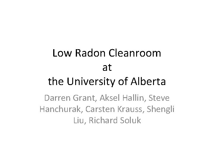 Low Radon Cleanroom at the University of Alberta Darren Grant, Aksel Hallin, Steve Hanchurak,