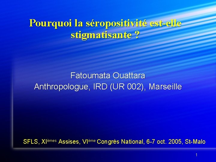 Pourquoi la séropositivité est-elle stigmatisante ? Fatoumata Ouattara Anthropologue, IRD (UR 002), Marseille SFLS, Pourquoi la séropositivité est-elle stigmatisante ? Fatoumata Ouattara Anthropologue, IRD (UR 002), Marseille SFLS,