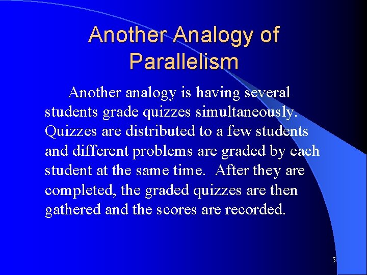 Another Analogy of Parallelism Another analogy is having several students grade quizzes simultaneously. Quizzes