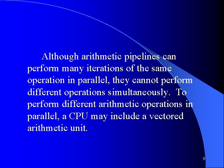 Although arithmetic pipelines can perform many iterations of the same operation in parallel, they