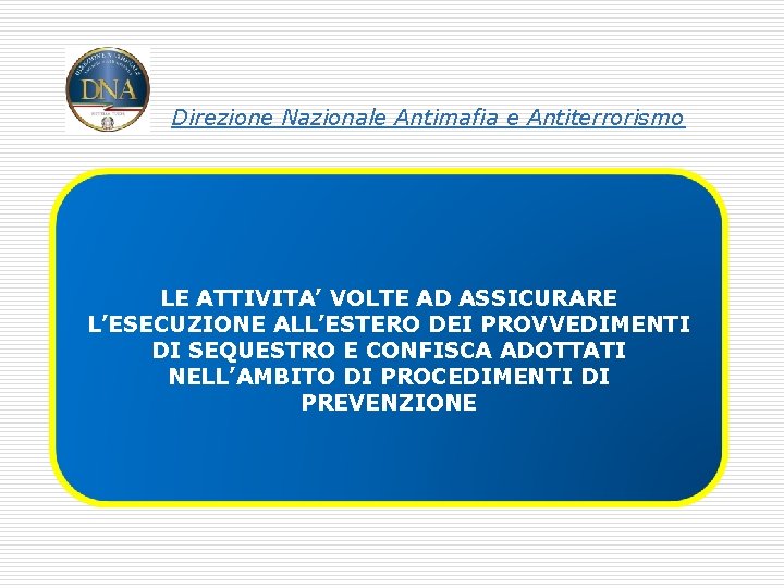 Direzione Nazionale Antimafia e Antiterrorismo LE ATTIVITA’ VOLTE AD ASSICURARE L’ESECUZIONE ALL’ESTERO DEI PROVVEDIMENTI