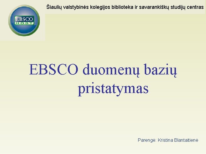 Šiaulių valstybinės kolegijos biblioteka ir savarankiškų studijų centras EBSCO duomenų bazių pristatymas Parengė: Kristina