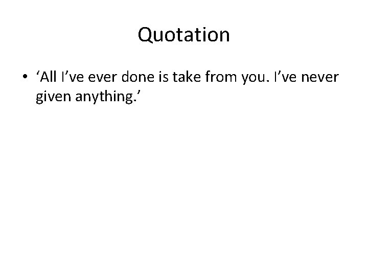 Quotation • ‘All I’ve ever done is take from you. I’ve never given anything.