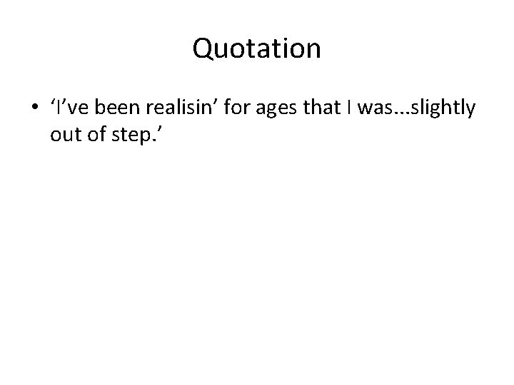 Quotation • ‘I’ve been realisin’ for ages that I was. . . slightly out