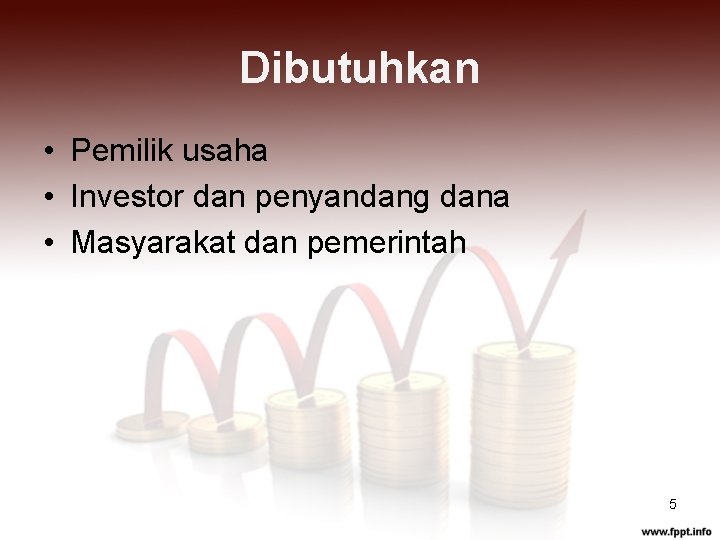 Dibutuhkan • Pemilik usaha • Investor dan penyandang dana • Masyarakat dan pemerintah 5