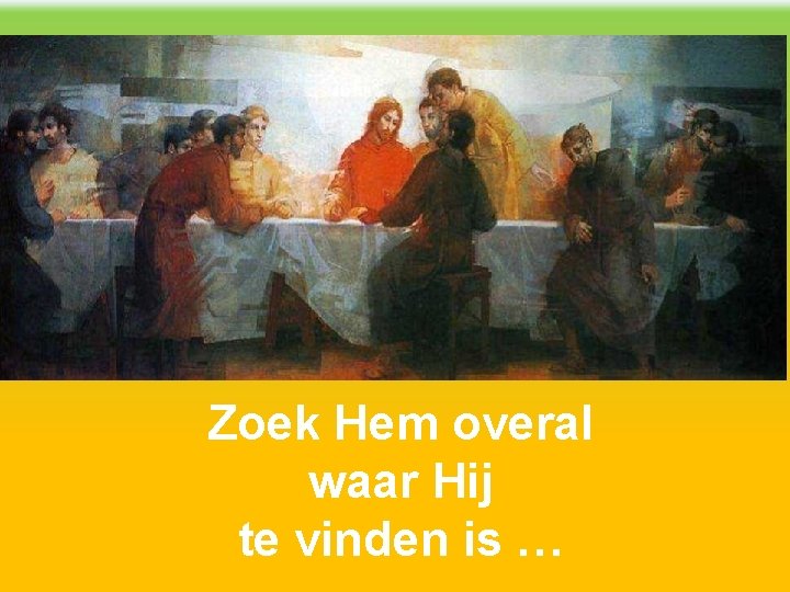 Zoek Hem overal waar Hij te vinden is … 