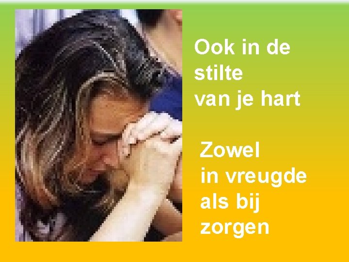 Ook in de stilte van je hart Zowel in vreugde als bij zorgen 