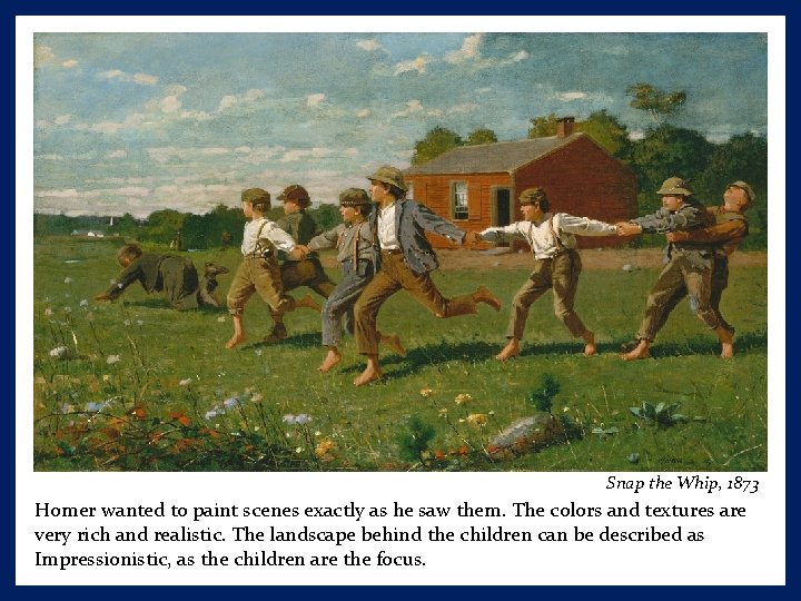 Snap the Whip, 1873 Homer wanted to paint scenes exactly as he saw them.