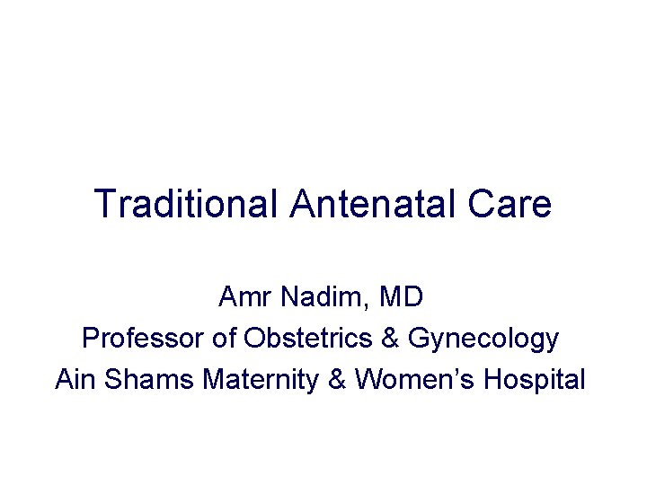 Traditional Antenatal Care Amr Nadim, MD Professor of Obstetrics & Gynecology Ain Shams Maternity Traditional Antenatal Care Amr Nadim, MD Professor of Obstetrics & Gynecology Ain Shams Maternity