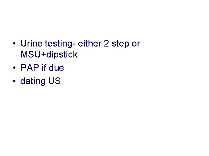 • Urine testing- either 2 step or MSU+dipstick • PAP if due • • Urine testing- either 2 step or MSU+dipstick • PAP if due •
