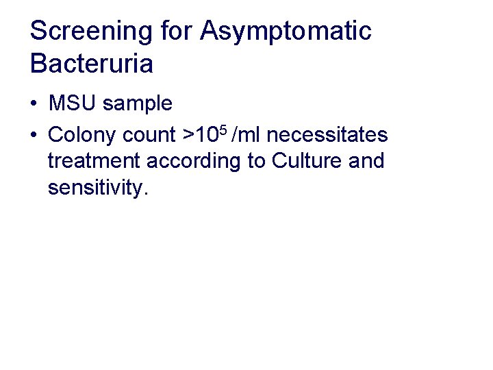 Screening for Asymptomatic Bacteruria • MSU sample • Colony count >105 /ml necessitates treatment Screening for Asymptomatic Bacteruria • MSU sample • Colony count >105 /ml necessitates treatment