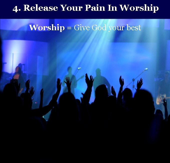 4. Release Your Pain In Worship = Give God your best 