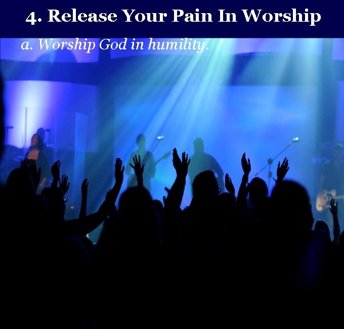 4. Release Your Pain In Worship a. Worship God in humility. 