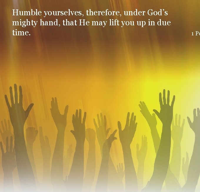 Humble yourselves, therefore, under God’s mighty hand, that He may lift you up in