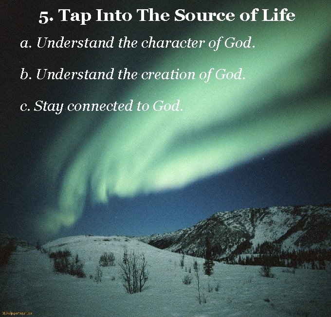 5. Tap Into The Source of Life a. Understand the character of God. b.