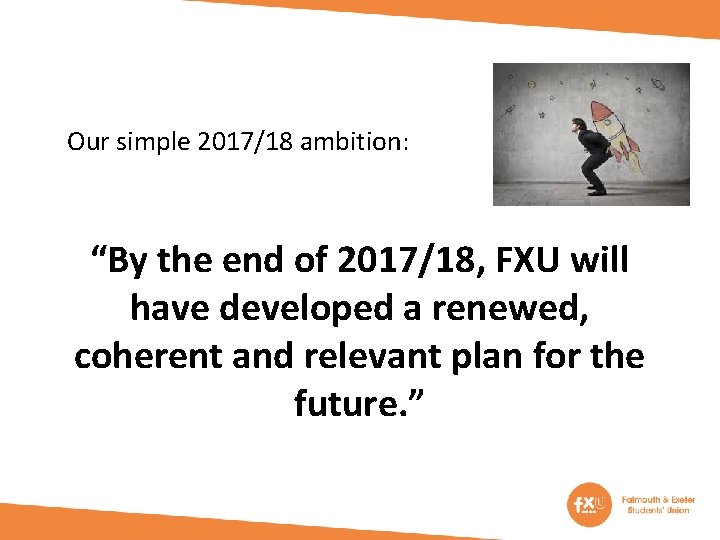 Our simple 2017/18 ambition: “By the end of 2017/18, FXU will have developed a