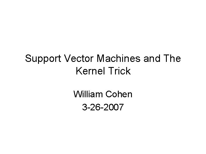 Support Vector Machines and The Kernel Trick William Cohen 3 -26 -2007 