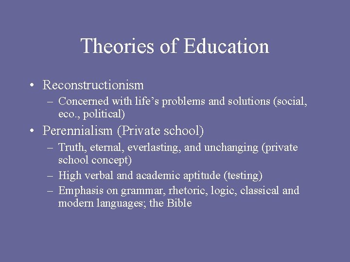 Theories of Education • Reconstructionism – Concerned with life’s problems and solutions (social, eco.