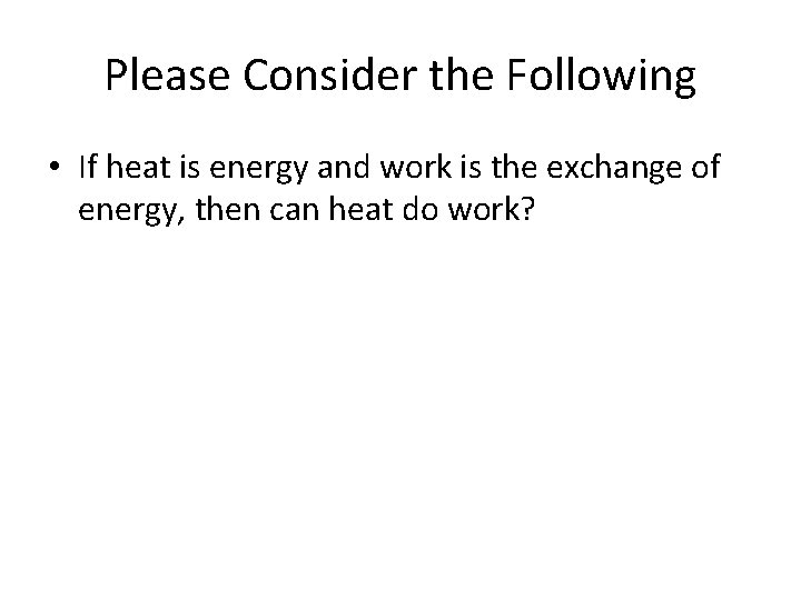 Please Consider the Following • If heat is energy and work is the exchange