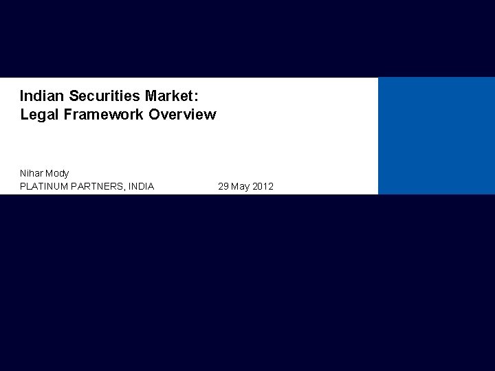 Indian Securities Market: Legal Framework Overview Nihar Mody PLATINUM PARTNERS, INDIA 29 May 2012