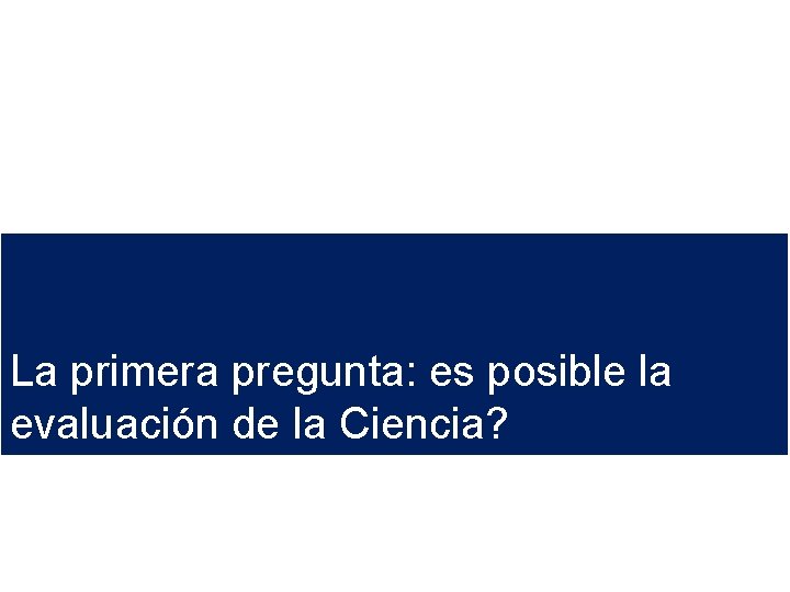La primera pregunta: es posible la evaluación de la Ciencia? La primera pregunta: es posible la evaluación de la Ciencia?