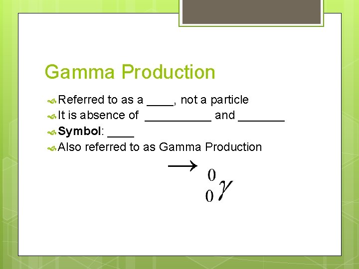 Gamma Production Referred to as a ____, not a particle It is absence of
