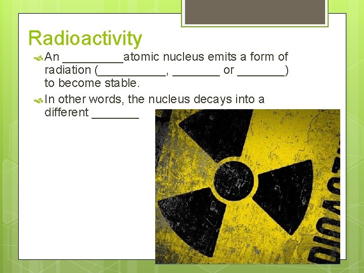 Radioactivity An _____atomic nucleus emits a form of radiation (_____, _______ or _______) to