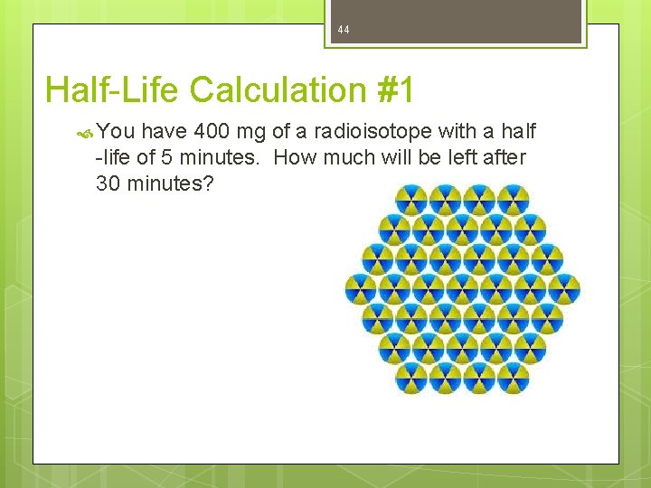 44 Half-Life Calculation #1 You have 400 mg of a radioisotope with a half