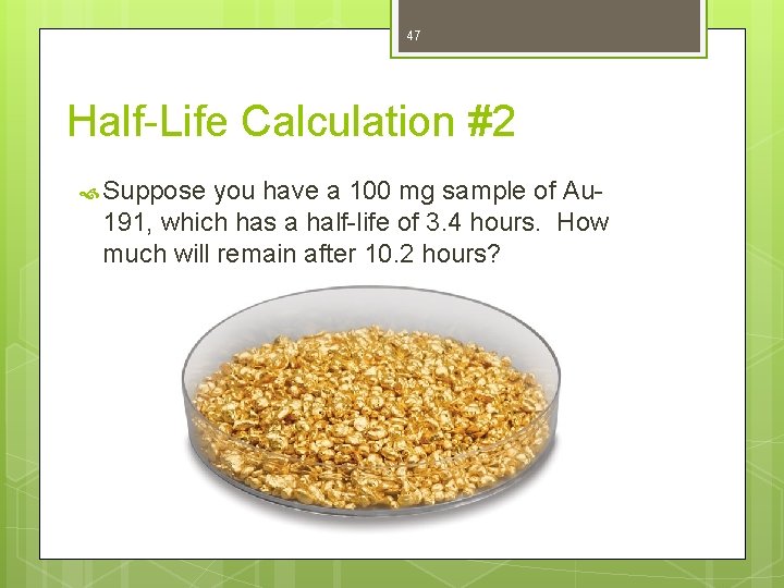 47 Half-Life Calculation #2 Suppose you have a 100 mg sample of Au 191,