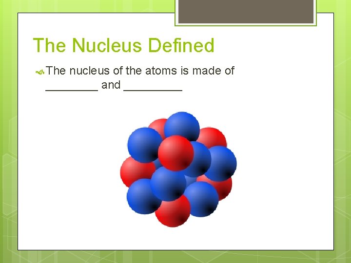 The Nucleus Defined The nucleus of the atoms is made of ____ and _____