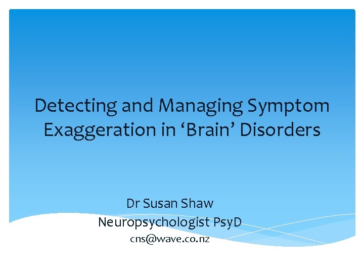 Detecting and Managing Symptom Exaggeration in ‘Brain’ Disorders Dr Susan Shaw Neuropsychologist Psy. D
