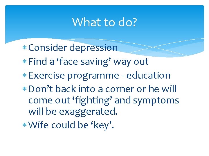 What to do? Consider depression Find a ‘face saving’ way out Exercise programme -