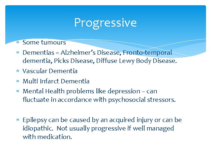 Progressive Some tumours Dementias = Alzheimer’s Disease, Fronto-temporal dementia, Picks Disease, Diffuse Lewy Body
