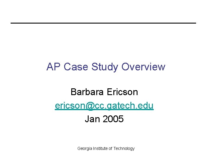 AP Case Study Overview Barbara Ericson ericson@cc. gatech. edu Jan 2005 Georgia Institute of