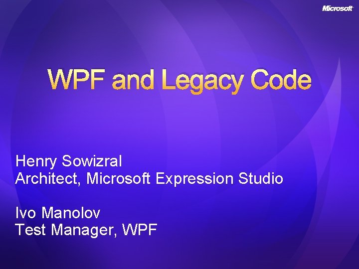 WPF and Legacy Code Henry Sowizral Architect, Microsoft Expression Studio Ivo Manolov Test Manager, WPF and Legacy Code Henry Sowizral Architect, Microsoft Expression Studio Ivo Manolov Test Manager,