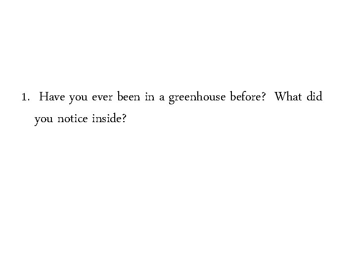 1. Have you ever been in a greenhouse before? What did you notice inside?