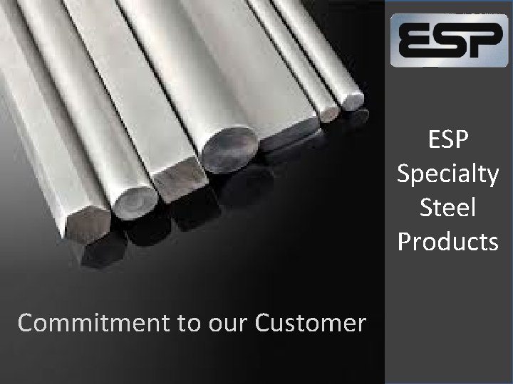 ESP Specialty Steel Products Commitment to our Customer 