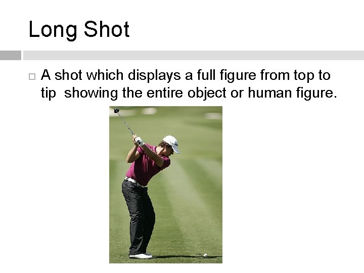 Long Shot A shot which displays a full figure from top to tip showing