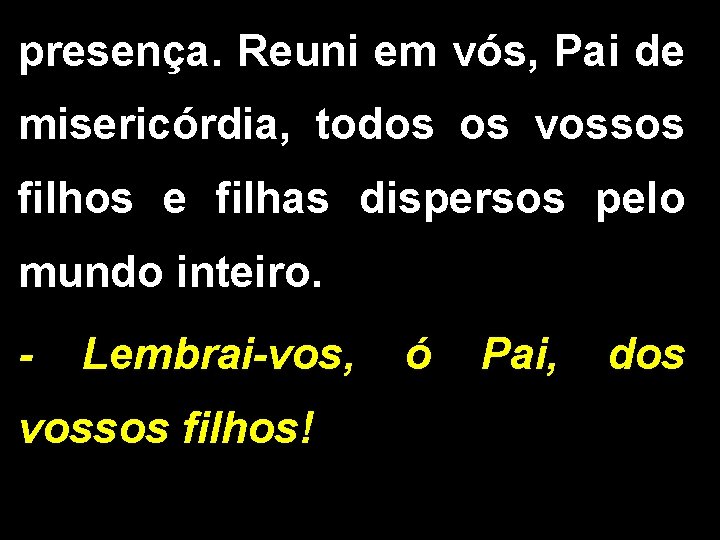 presença. Reuni em vós, Pai de misericórdia, todos os vossos filhos e filhas dispersos