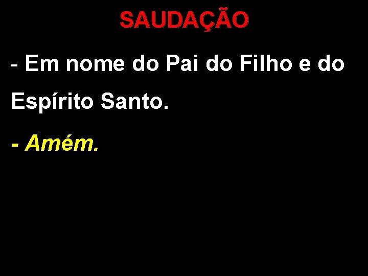 SAUDAÇÃO - Em nome do Pai do Filho e do Espírito Santo. - Amém.