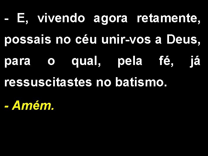- E, vivendo agora retamente, possais no céu unir-vos a Deus, para o qual,
