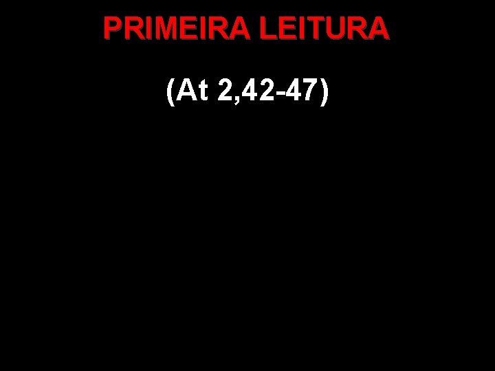 PRIMEIRA LEITURA (At 2, 42 -47) 