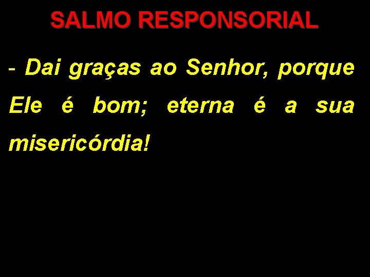 SALMO RESPONSORIAL - Dai graças ao Senhor, porque Ele é bom; eterna é a