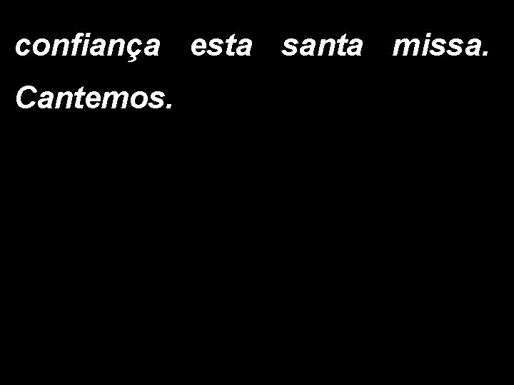 confiança esta santa missa. Cantemos. 