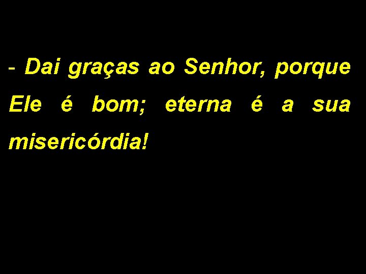 - Dai graças ao Senhor, porque Ele é bom; eterna é a sua misericórdia!